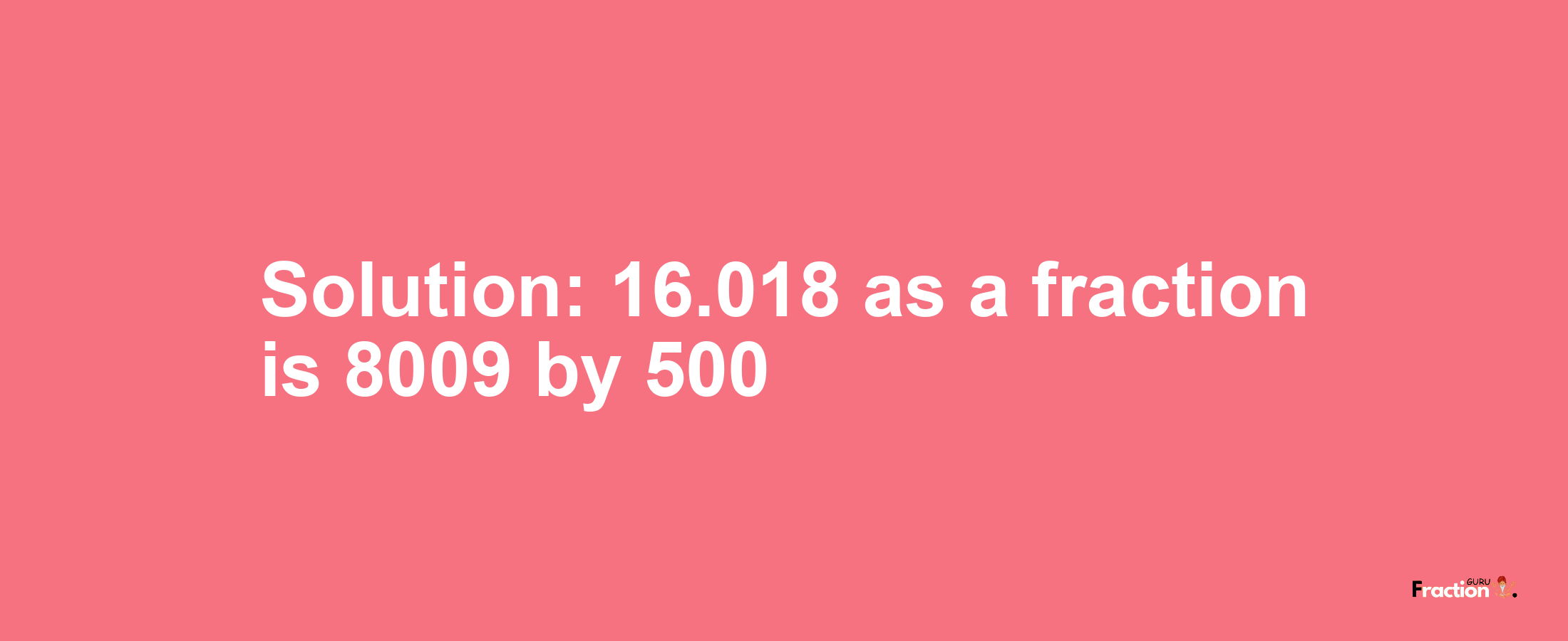 Solution:16.018 as a fraction is 8009/500